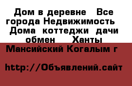 Дом в деревне - Все города Недвижимость » Дома, коттеджи, дачи обмен   . Ханты-Мансийский,Когалым г.